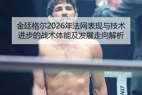 金廷格尔2026年法网表现与技术进步的战术体能及发展走向解析