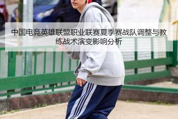 中国电竞英雄联盟职业联赛夏季赛战队调整与教练战术演变影响分析