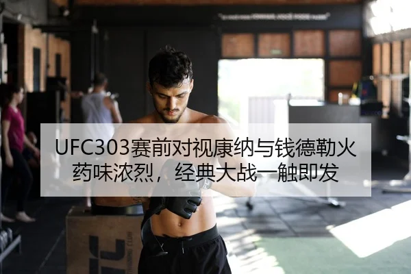 UFC303赛前对视康纳与钱德勒火药味浓烈，经典大战一触即发