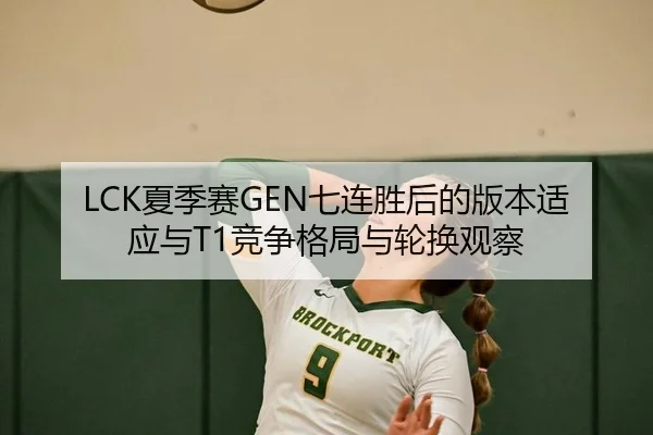 LCK夏季赛GEN七连胜后的版本适应与T1竞争格局与轮换观察