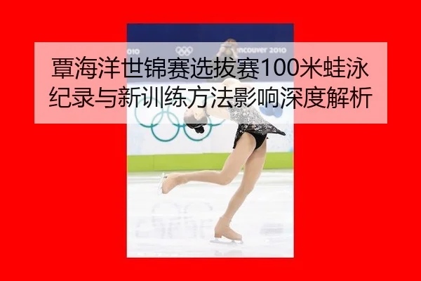 覃海洋世锦赛选拔赛100米蛙泳纪录与新训练方法影响深度解析