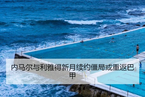 内马尔与利雅得新月续约僵局或重返巴甲