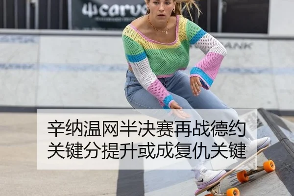 辛纳温网半决赛再战德约 关键分提升或成复仇关键